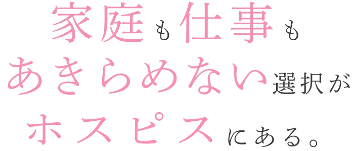 家庭も仕事もあきらめない選択がホスピスにある。