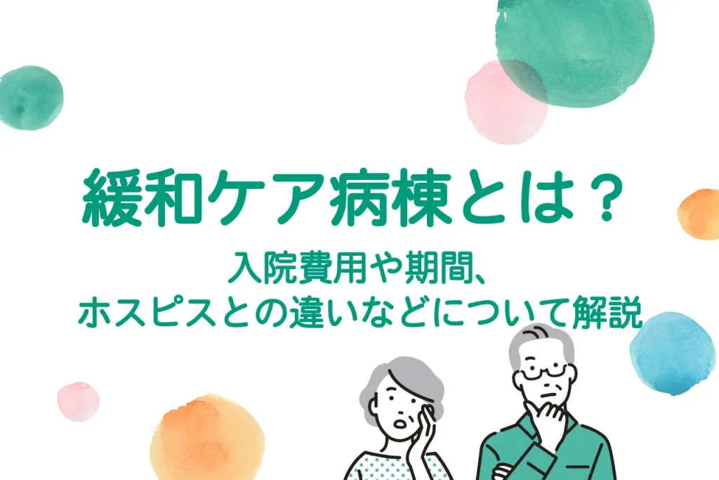 緩和ケア病棟とは？入院費用や期間、ホスピスとの違いなどについて解説