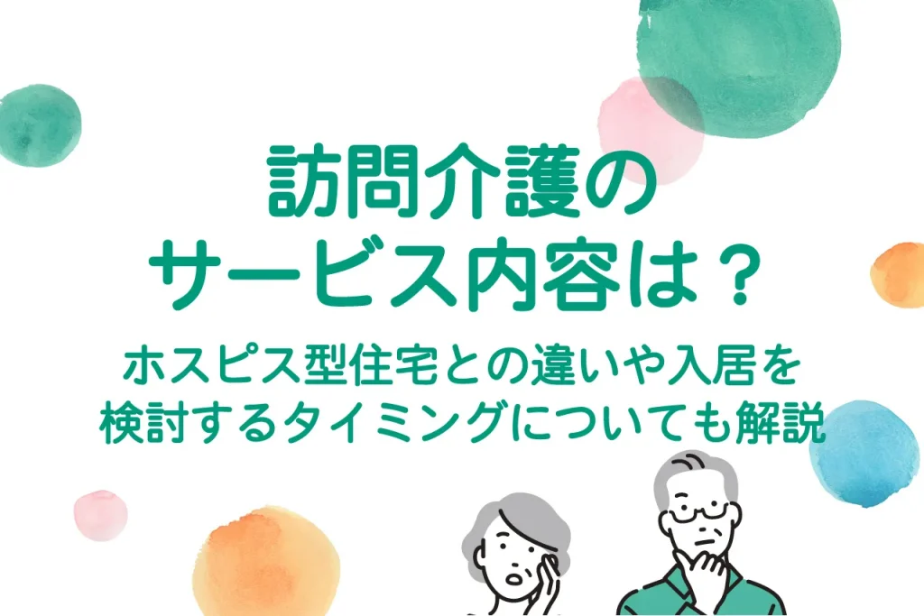 訪問介護のサービス内容は？ホスピス型住宅との違いや入居を検討するタイミングについても解説