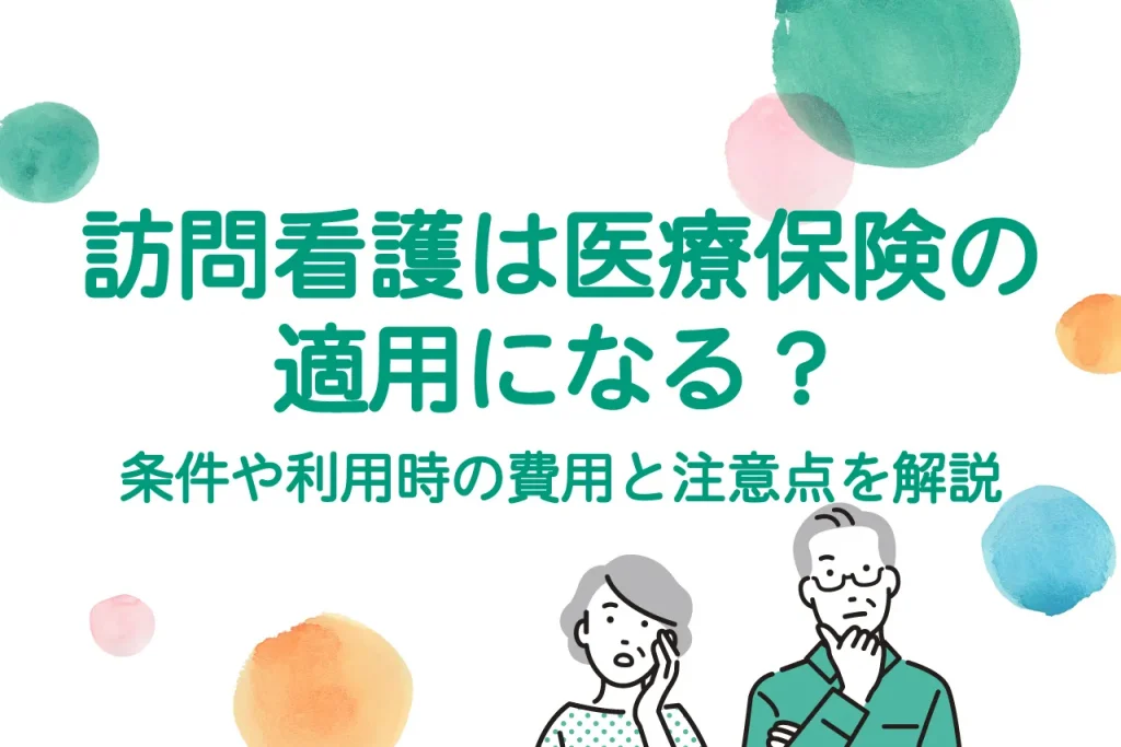 訪問看護は医療保険の適用になる？条件や利用時の費用と注意点を解説