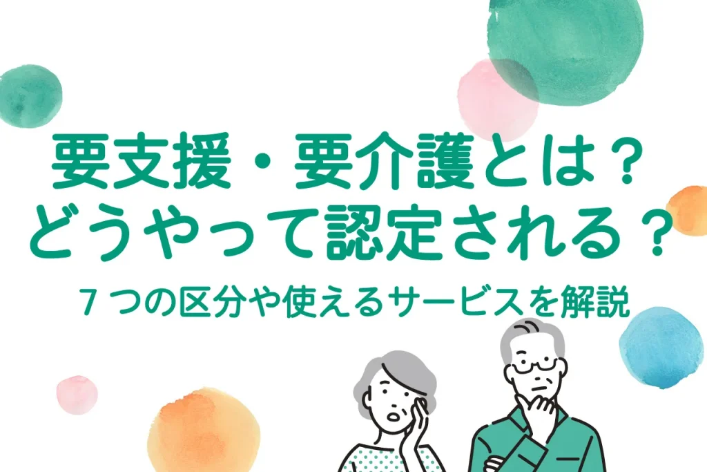 要支援・要介護とは？どうやって認定される？7つの区分や使えるサービスを解説