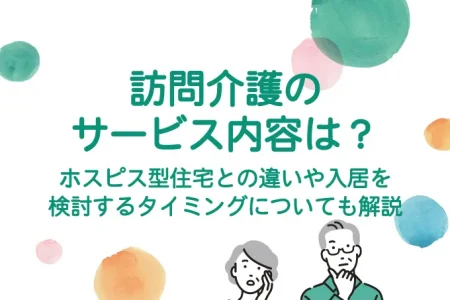 訪問介護のサービス内容は？ホスピス型住宅との違いや入居を検討するタイミングについても解説