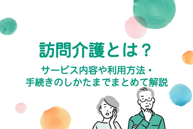 訪問介護とは？サービス内容や利用方法・手続きのしかたまでまとめて解説