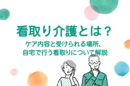 看取り介護とは？ケア内容と受けられる場所、自宅で行う看取りについて解説