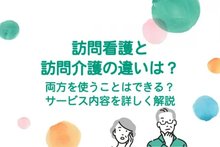 訪問看護と訪問介護の違いは？両方を使うことはできる？サービス内容を詳しく解説