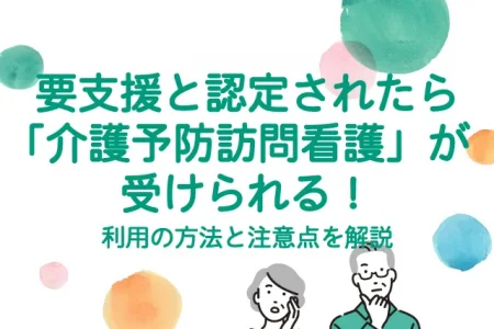 要支援と認定されたら「介護予防訪問看護」が受けられる！利用の方法と注意点を解説