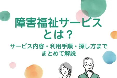 障害福祉サービスとは？サービス内容・利用手順・探し方までまとめて解説